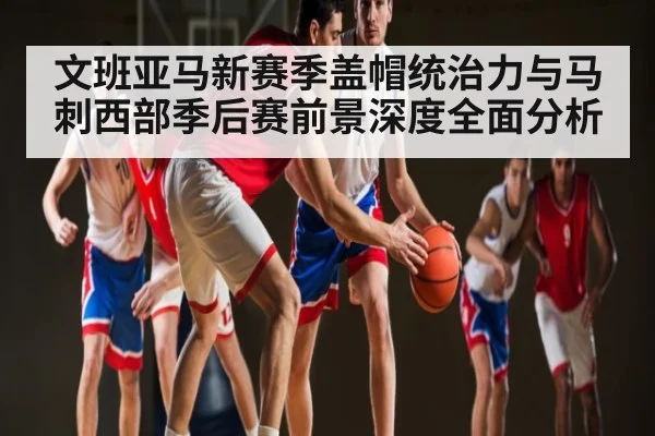 文班亚马新赛季盖帽统治力与马刺西部季后赛前景深度全面分析