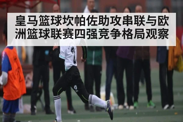 皇马篮球坎帕佐助攻串联与欧洲篮球联赛四强竞争格局观察