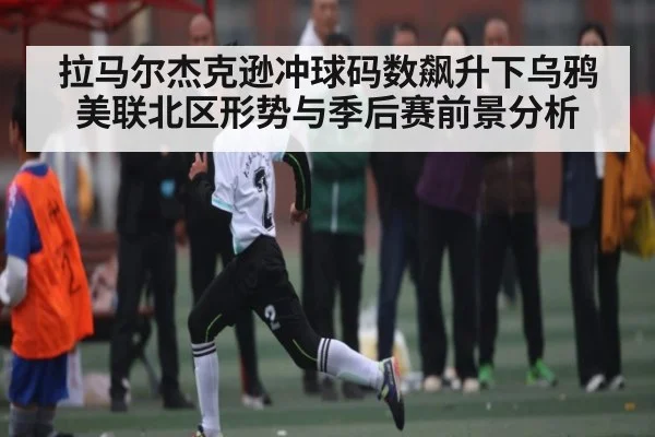 拉马尔杰克逊冲球码数飙升下乌鸦美联北区形势与季后赛前景分析