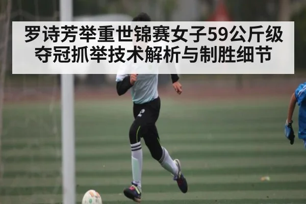 罗诗芳举重世锦赛女子59公斤级夺冠抓举技术解析与制胜细节