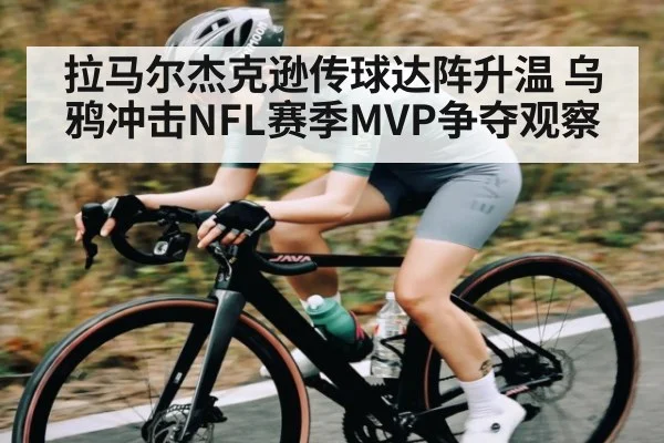 拉马尔杰克逊传球达阵升温 乌鸦冲击NFL赛季MVP争夺观察