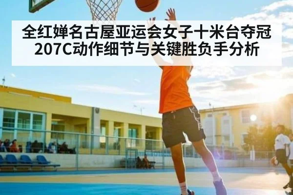 全红婵名古屋亚运会女子十米台夺冠 207C动作细节与关键胜负手分析