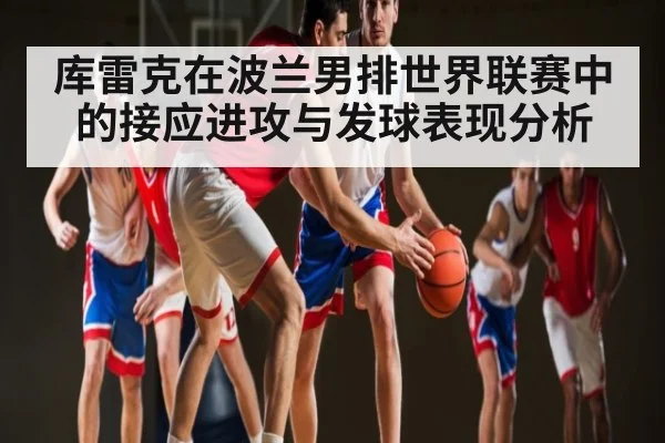 库雷克在波兰男排世界联赛中的接应进攻与发球表现分析